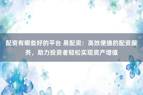配资有哪些好的平台 易配资：高效便捷的配资服务，助力投资者轻松实现资产增值
