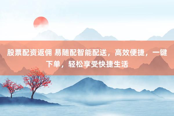 股票配资返佣 易随配智能配送,高效便捷,一键下单,轻松享受快捷生活