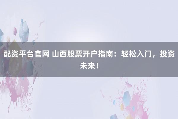 配资平台官网 山西股票开户指南：轻松入门，投资未来！