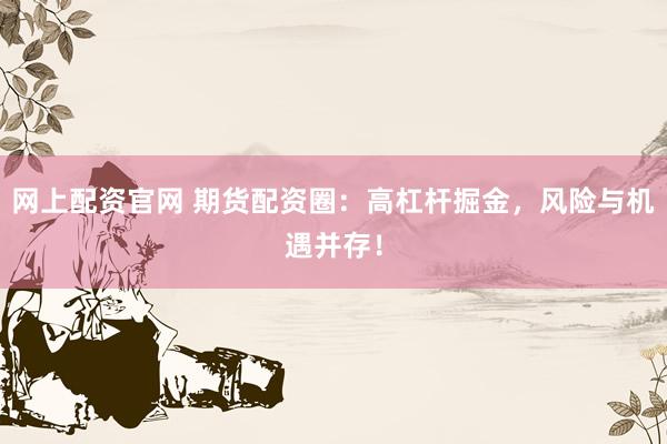网上配资官网 期货配资圈：高杠杆掘金，风险与机遇并存！