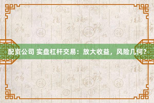 配资公司 实盘杠杆交易：放大收益，风险几何？