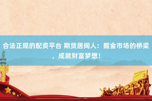 合法正规的配资平台 期货居间人：掘金市场的桥梁，成就财富梦想！