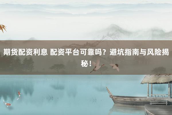 期货配资利息 配资平台可靠吗？避坑指南与风险揭秘！