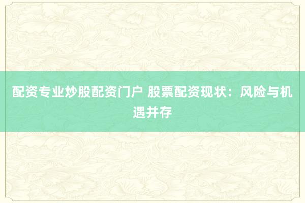 配资专业炒股配资门户 股票配资现状：风险与机遇并存