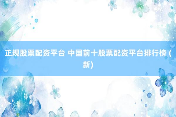 正规股票配资平台 中国前十股票配资平台排行榜 (新)