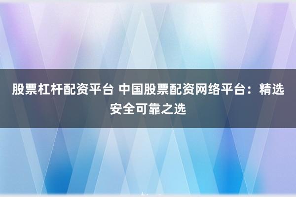 股票杠杆配资平台 中国股票配资网络平台：精选安全可靠之选