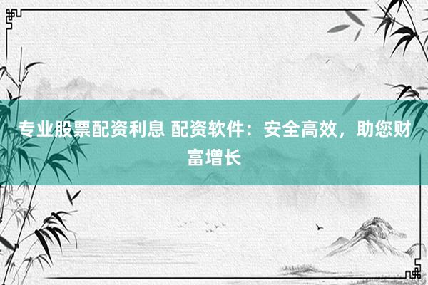 专业股票配资利息 配资软件：安全高效，助您财富增长