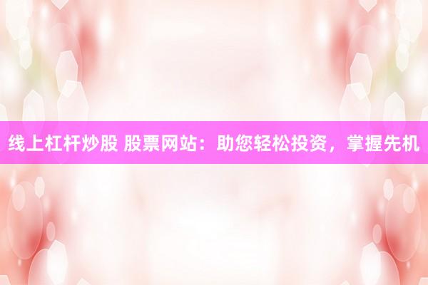 线上杠杆炒股 股票网站：助您轻松投资，掌握先机