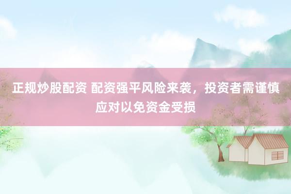 正规炒股配资 配资强平风险来袭，投资者需谨慎应对以免资金受损