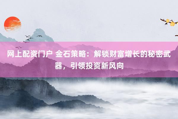 网上配资门户 金石策略：解锁财富增长的秘密武器，引领投资新风向