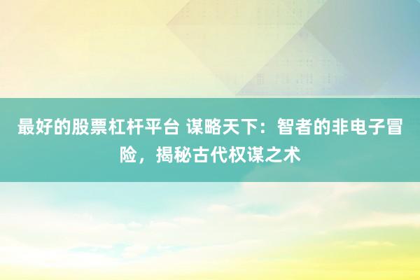 最好的股票杠杆平台 谋略天下：智者的非电子冒险，揭秘古代权谋之术