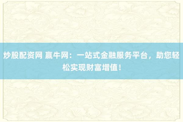 炒股配资网 赢牛网：一站式金融服务平台，助您轻松实现财富增值！