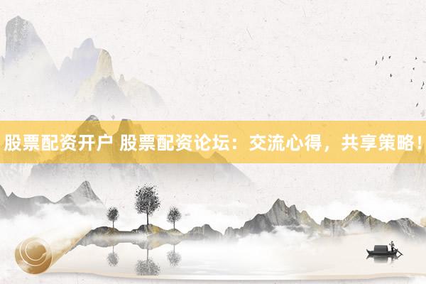 股票配资开户 股票配资论坛：交流心得，共享策略！