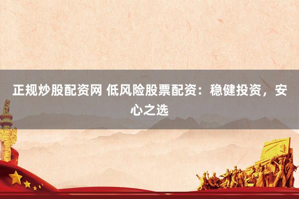 正规炒股配资网 低风险股票配资：稳健投资，安心之选