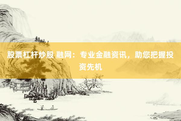 股票杠杆炒股 融网：专业金融资讯，助您把握投资先机