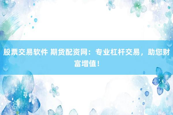股票交易软件 期货配资网：专业杠杆交易，助您财富增值！