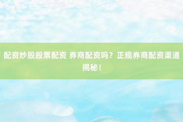 配资炒股股票配资 券商配资吗？正规券商配资渠道揭秘！