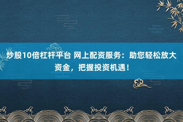 炒股10倍杠杆平台 网上配资服务：助您轻松放大资金，把握投资机遇！