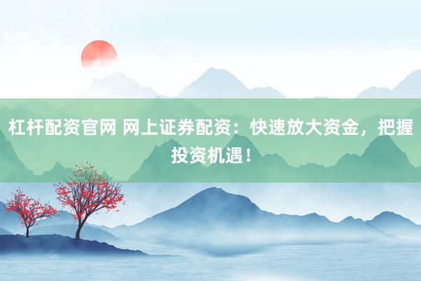 杠杆配资官网 网上证券配资：快速放大资金，把握投资机遇！