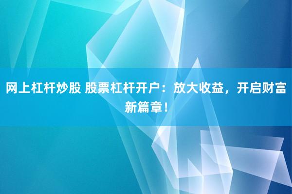 网上杠杆炒股 股票杠杆开户：放大收益，开启财富新篇章！