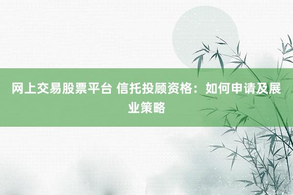 网上交易股票平台 信托投顾资格：如何申请及展业策略