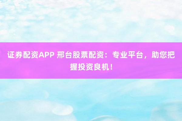 证券配资APP 邢台股票配资：专业平台，助您把握投资良机！