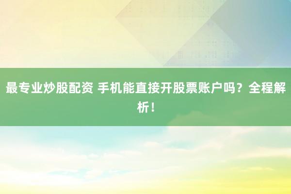 最专业炒股配资 手机能直接开股票账户吗？全程解析！