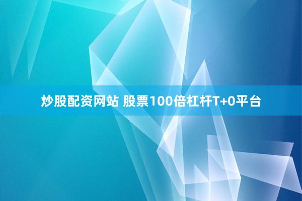 炒股配资网站 股票100倍杠杆T+0平台