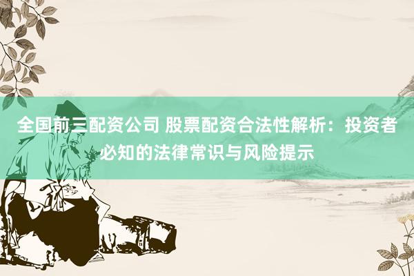 全国前三配资公司 股票配资合法性解析：投资者必知的法律常识与风险提示