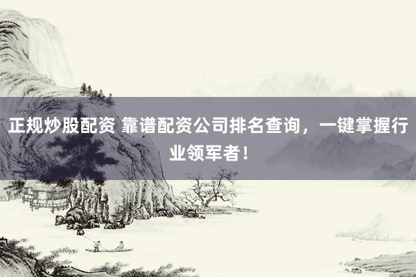 正规炒股配资 靠谱配资公司排名查询，一键掌握行业领军者！