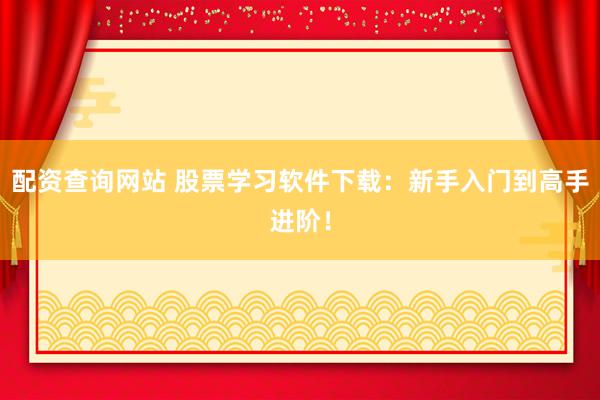 配资查询网站 股票学习软件下载：新手入门到高手进阶！