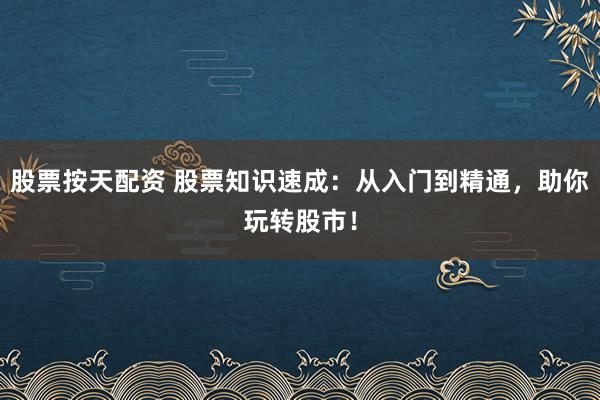 股票按天配资 股票知识速成：从入门到精通，助你玩转股市！