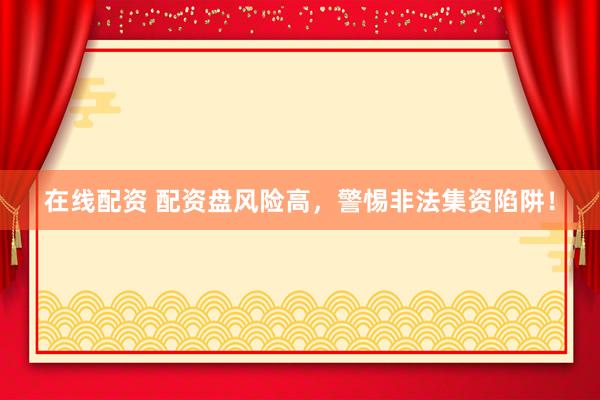在线配资 配资盘风险高，警惕非法集资陷阱！