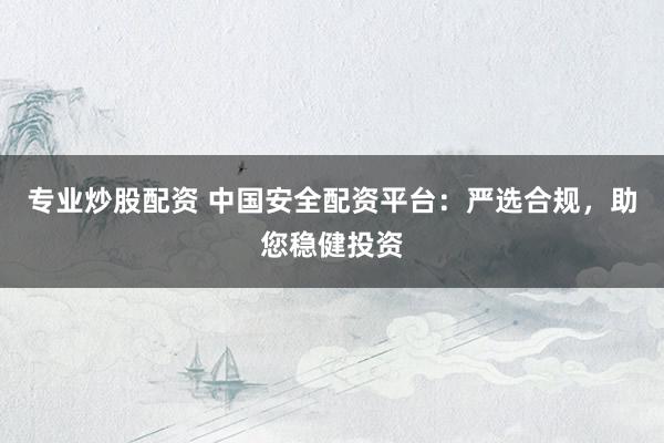 专业炒股配资 中国安全配资平台：严选合规，助您稳健投资