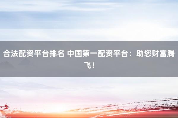 合法配资平台排名 中国第一配资平台：助您财富腾飞！