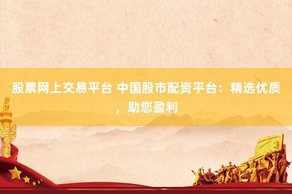 股票网上交易平台 中国股市配资平台:精选优质,助您盈利