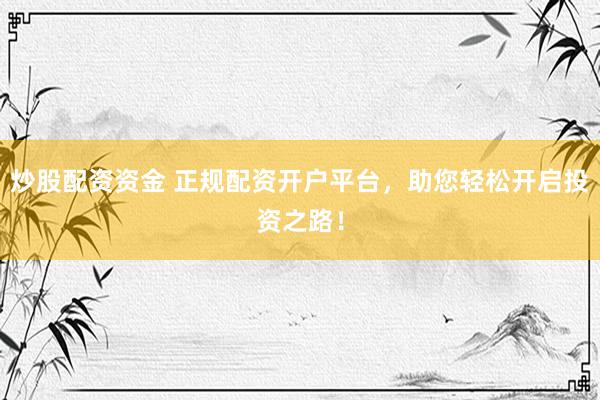 炒股配资资金 正规配资开户平台，助您轻松开启投资之路！