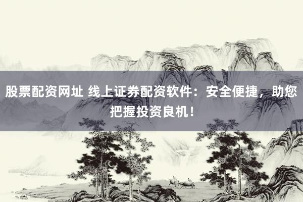股票配资网址 线上证券配资软件：安全便捷，助您把握投资良机！