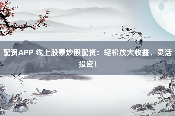 配资APP 线上股票炒股配资：轻松放大收益，灵活投资！
