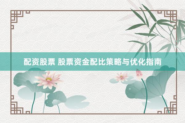 配资股票 股票资金配比策略与优化指南