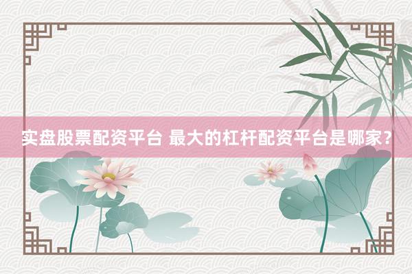 实盘股票配资平台 最大的杠杆配资平台是哪家？