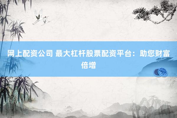 网上配资公司 最大杠杆股票配资平台：助您财富倍增