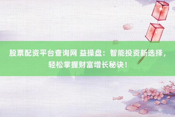 股票配资平台查询网 益操盘：智能投资新选择，轻松掌握财富增长秘诀！
