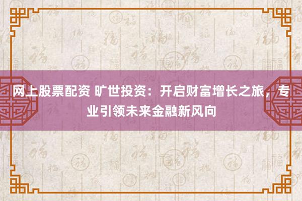 网上股票配资 旷世投资：开启财富增长之旅，专业引领未来金融新风向