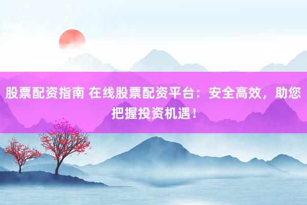 股票配资指南 在线股票配资平台：安全高效，助您把握投资机遇！