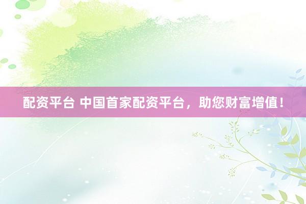 配资平台 中国首家配资平台，助您财富增值！