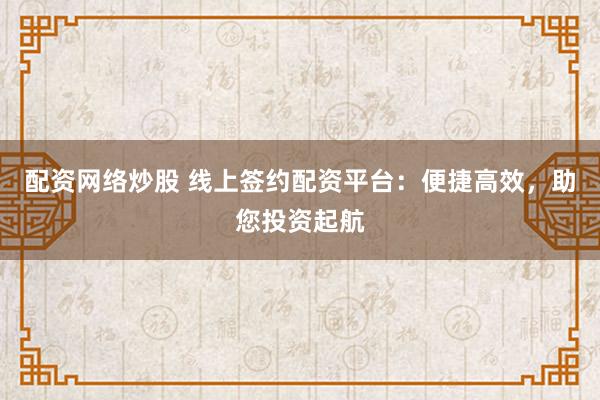 配资网络炒股 线上签约配资平台：便捷高效，助您投资起航