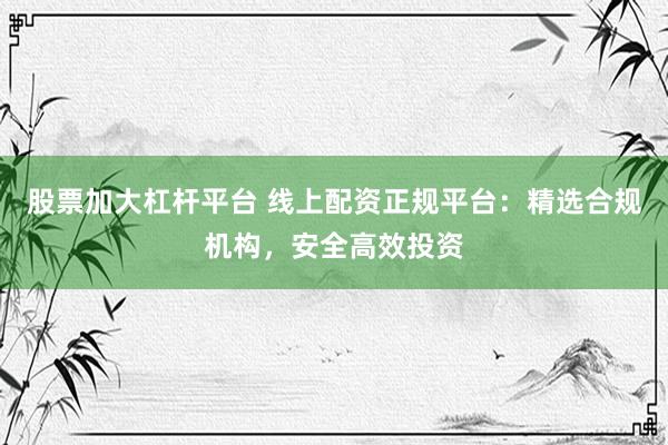 股票加大杠杆平台 线上配资正规平台：精选合规机构，安全高效投资