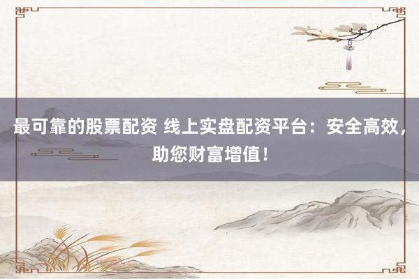 最可靠的股票配资 线上实盘配资平台：安全高效，助您财富增值！