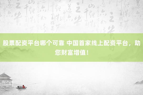 股票配资平台哪个可靠 中国首家线上配资平台，助您财富增值！